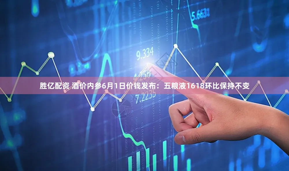 胜亿配资 酒价内参6月1日价钱发布：五粮液1618环比保持不变