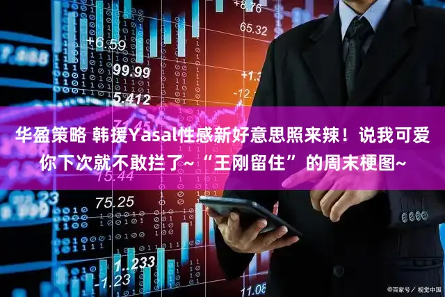 华盈策略 韩援Yasal性感新好意思照来辣！说我可爱你下次就不敢拦了~ “王刚留住” 的周末梗图~