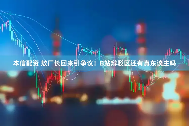 本信配资 敖厂长回来引争议!B站辩驳区还有真东谈主吗