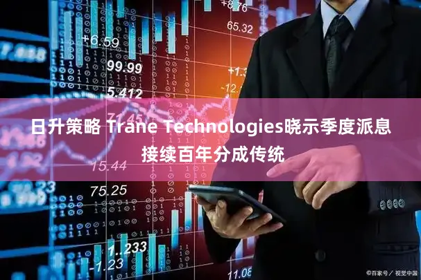 日升策略 Trane Technologies晓示季度派息 接续百年分成传统