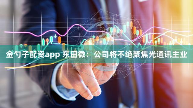 金勺子配资app 东田微：公司将不绝聚焦光通讯主业