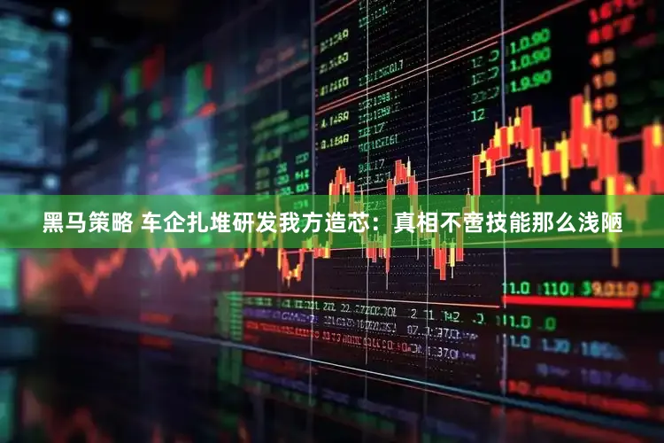 黑马策略 车企扎堆研发我方造芯：真相不啻技能那么浅陋