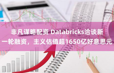 非凡谋略配资 Databricks洽谈新一轮融资，主义估值超1650亿好意思元