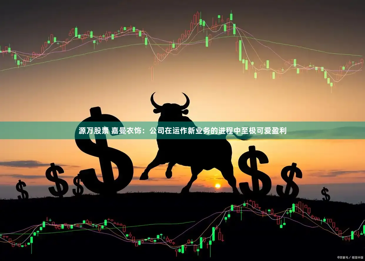 源万股票 嘉曼衣饰：公司在运作新业务的进程中至极可爱盈利