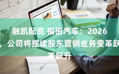 融凯配资 福田汽车：2026年，公司将捏续股东营销业务变革跃升
