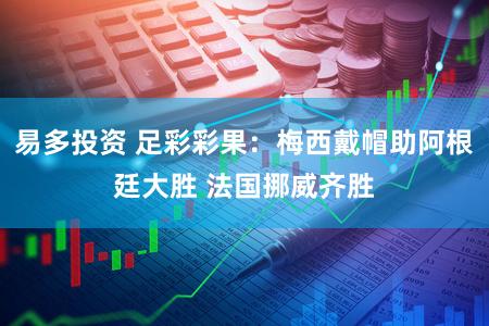 易多投资 足彩彩果:梅西戴帽助阿根廷大胜 法国挪威齐胜
