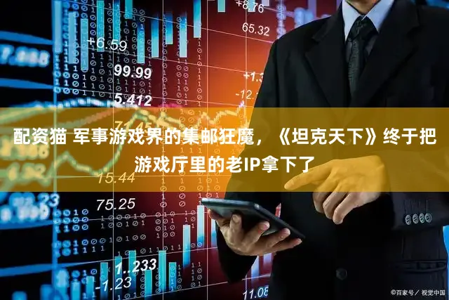 配资猫 军事游戏界的集邮狂魔，《坦克天下》终于把游戏厅里的老IP拿下了