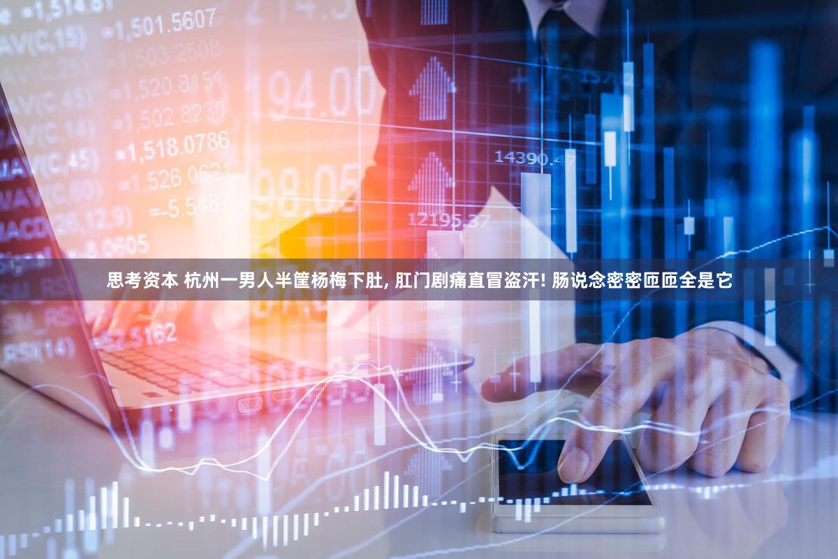 思考资本 杭州一男人半筐杨梅下肚, 肛门剧痛直冒盗汗! 肠说念密密匝匝全是它