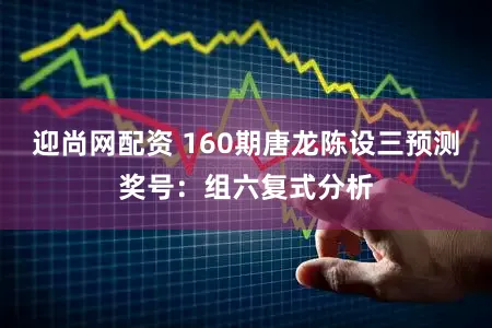迎尚网配资 160期唐龙陈设三预测奖号：组六复式分析