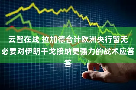 云智在线 拉加德合计欧洲央行暂无必要对伊朗干戈接纳更强力的战术应答