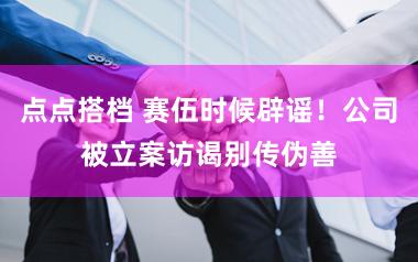 点点搭档 赛伍时候辟谣！公司被立案访谒别传伪善